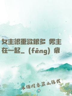 女主很重欲跟多個男主在一起