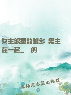 女主很重欲跟多個男主在一起
