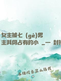 女主被七個(gè)男主共同占有的小說