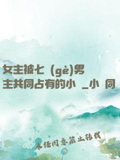 女主被七個(gè)男主共同占有的小說