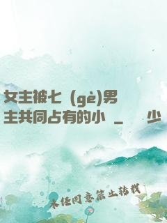 女主被七個(gè)男主共同占有的小說