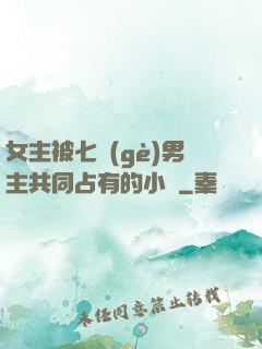 女主被七個(gè)男主共同占有的小說