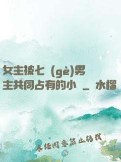 女主被七個(gè)男主共同占有的小說