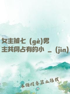 女主被七個(gè)男主共同占有的小說