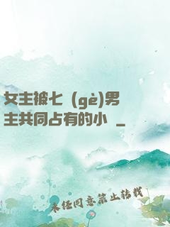 女主被七個(gè)男主共同占有的小說