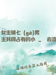 女主被七個(gè)男主共同占有的小說