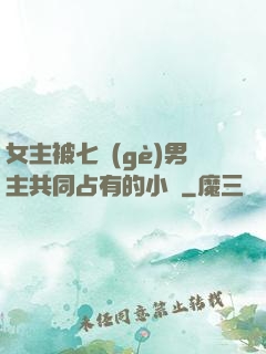 女主被七個(gè)男主共同占有的小說