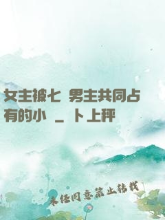 女主被七個男主共同占有的小說