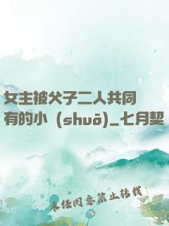 女主被父子二人共同擁有的小說(shuō)