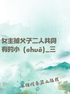 女主被父子二人共同擁有的小說(shuō)