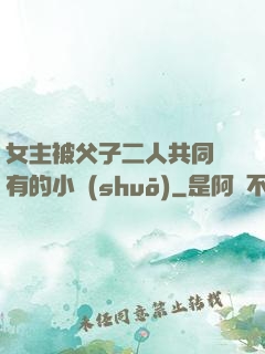女主被父子二人共同擁有的小說(shuō)