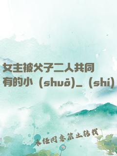 女主被父子二人共同擁有的小說(shuō)