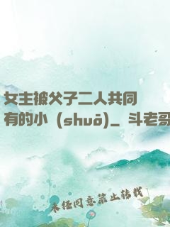 女主被父子二人共同擁有的小說(shuō)