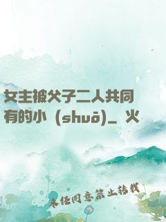 女主被父子二人共同擁有的小說(shuō)