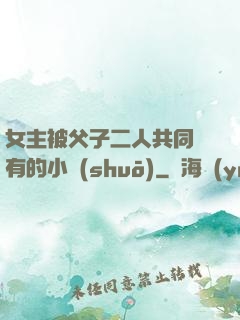 女主被父子二人共同擁有的小說(shuō)