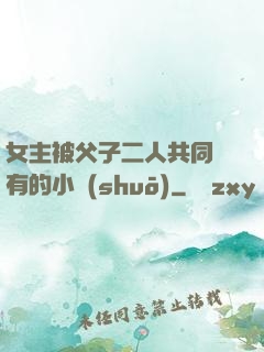 女主被父子二人共同擁有的小說(shuō)
