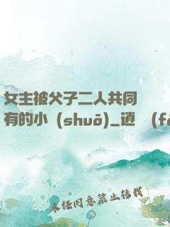 女主被父子二人共同擁有的小說(shuō)