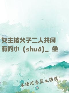 女主被父子二人共同擁有的小說(shuō)
