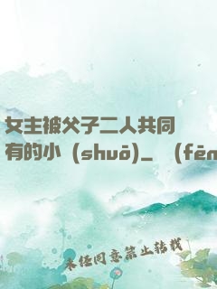 女主被父子二人共同擁有的小說(shuō)