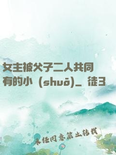女主被父子二人共同擁有的小說(shuō)