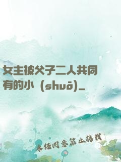 女主被父子二人共同擁有的小說(shuō)