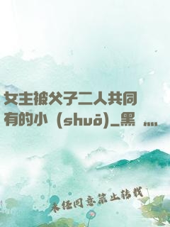 女主被父子二人共同擁有的小說(shuō)