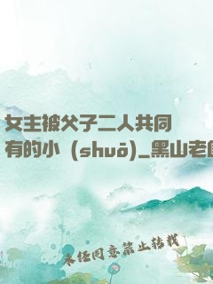女主被父子二人共同擁有的小說(shuō)