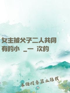 女主被父子二人共同擁有的小說