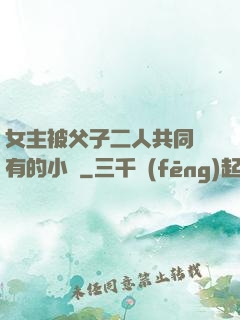 女主被父子二人共同擁有的小說