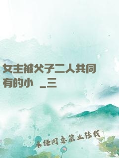女主被父子二人共同擁有的小說