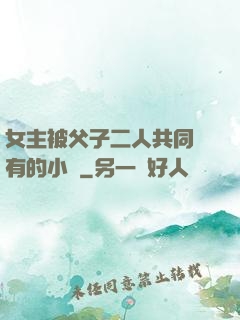 女主被父子二人共同擁有的小說