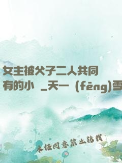 女主被父子二人共同擁有的小說