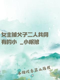 女主被父子二人共同擁有的小說