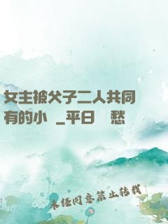 女主被父子二人共同擁有的小說