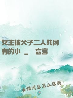 女主被父子二人共同擁有的小說