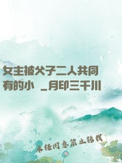 女主被父子二人共同擁有的小說
