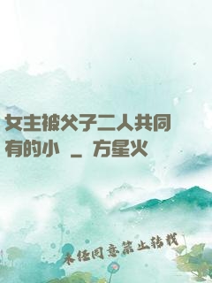 女主被父子二人共同擁有的小說