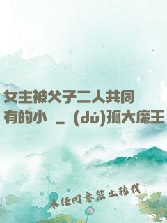 女主被父子二人共同擁有的小說