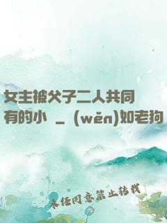 女主被父子二人共同擁有的小說