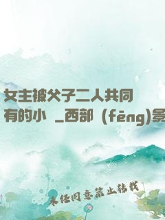 女主被父子二人共同擁有的小說