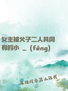女主被父子二人共同擁有的小說
