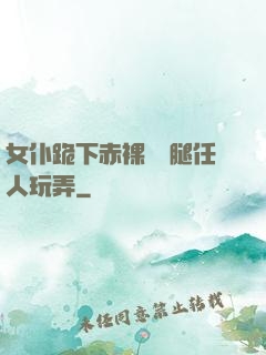 女仆跪下赤裸張開腿任人玩弄