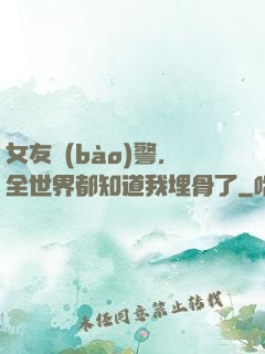 女友報(bào)警，全世界都知道我埋骨了