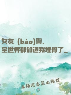 女友報(bào)警，全世界都知道我埋骨了