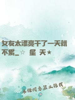 女友太漂亮干了一天就不累
