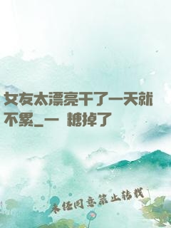 女友太漂亮干了一天就不累