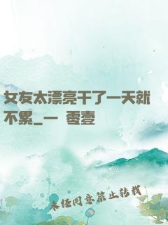 女友太漂亮干了一天就不累