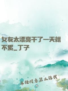 女友太漂亮干了一天就不累