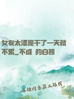 女友太漂亮干了一天就不累