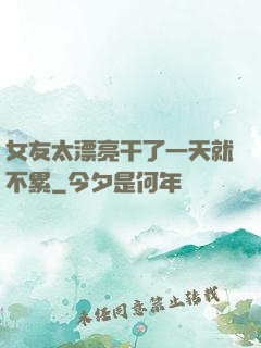 女友太漂亮干了一天就不累